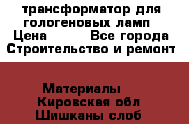 трансформатор для гологеновых ламп › Цена ­ 250 - Все города Строительство и ремонт » Материалы   . Кировская обл.,Шишканы слоб.